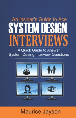 An Insider's Guide to Ace System Design Interviews: A Quick Guide to Answer System Design Interview Questions - Maurice Jayson