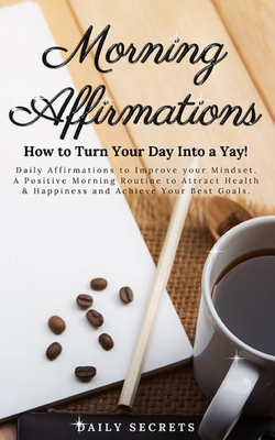 Morning Affirmations: How to Turn Your Day Into a Yay! Daily Affirmations to Improve Your Mindset. A Positive Morning Routine to Attract Hea - Daily Secrets