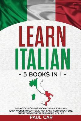 Learn Italian: 5 Books In 1: This Book Includes 1000+ Italian Phrases, 1000+ Words In Context, 100+ Conversations, Short Stories For - Paul Car
