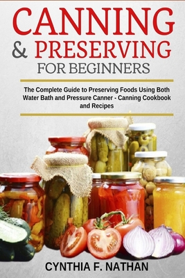 Canning and Preserving for Beginners: The Complete Guide to Preserving foods using both Water Bath and Pressure Canner - Canning cookbook and Recipes. - Cynthia F. Nathan