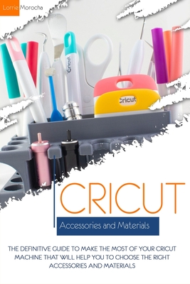 Cricut Accessories and Materials: The definitive guide to making the most of your Cricut machine by using the right accessories and materials - Lorrie Morocha
