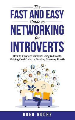 The Fast and Easy Guide to Networking for Introverts: How to Connect Without Going to Events, Making Cold Calls, or Sending Spammy Emails - Greg Roche