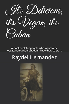 It's Delicious, it's Vegan, it's Cuban: A Cookbook for people who want to be vegetarian/vegan but don't know how to start - Raydel Hernandez