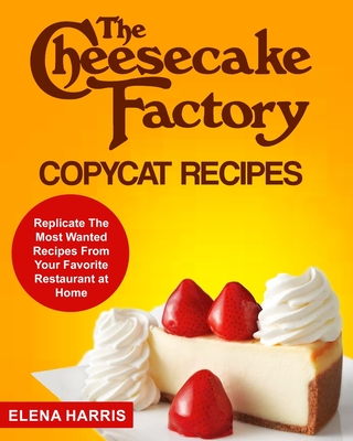 The Cheesecake Factory Copycat Recipes: Replicate The Most Wanted Recipes From Your Favorite Restaurant at Home - Elena Harris