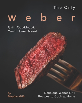 The Only Weber Grill Cookbook You'll Ever Need: Delicious Weber Grill Recipes to Cook at Home - Meghan Gilb