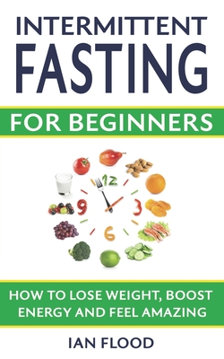 Intermittent Fasting for Beginners - How to Lose Weight Boost Energy and Feel Amazing - Ian Flood