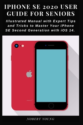 iPhone SE 2020 User Guide for Seniors: Illustrated Manual with Expert Tips and Tricks to Master Your iPhone SE Second Generation with iOS 14 - Nobert Young