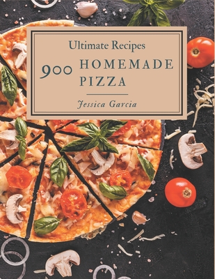 900 Ultimate Homemade Pizza Recipes: The Best Homemade Pizza Cookbook that Delights Your Taste Buds - Jessica Garcia