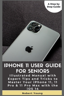 iPhone 11 User Guide for Seniors: Illustrated Manual with Expert Tips and Tricks to Master Your iPhone 11, 11 Pro & 11 Pro Max with the iOS 14 - Nobert Young