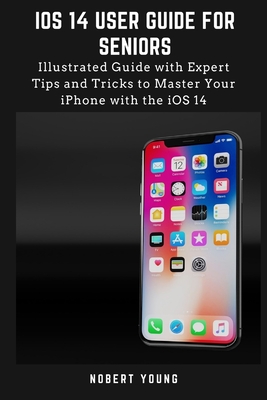 iOS 14 User Guide for Seniors: Illustrated Guide with Expert Tips and Tricks to Master Your iPhone with the iOS 14 - Nobert Young