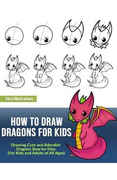 Coperta cărții 'How to Draw Dragons for Kids: Drawing Cute and Adorable Dragons Step-By-Step (for Kids and Adults of All Ages) - Sora'
