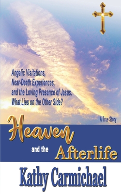 Heaven and the Afterlife: Angelic Visitations, Near-Death Experiences, and the Loving Presence of Jesus. What Lies on the Other Side? A True Sto - Kathy Carmichael