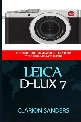 Leica D-Lux 7: The Users Guide to Mastering Leica D-Lux 7 for Beginners and Expert - Clarion Sanders