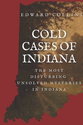 Cold Cases of Indiana: The Most Disturbing Unsolved Mysteries in Indiana - Edward Collins