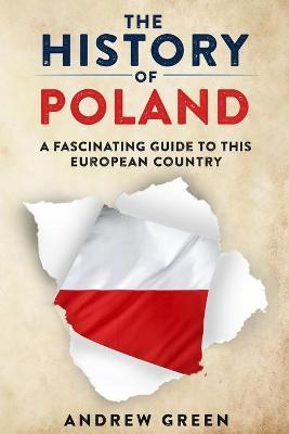 The History of Poland: A Fascinating Guide to this European Country - Andrew Green