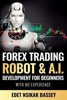 Forex Trading Robot and A.I. Development: For Beginners With No Experience - Nsikak Edet