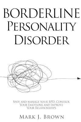 Borderline Personality Disorder: Spot and manage your BPD, Control Your Emotions and Improve Your Relationships - Mark J. Brown