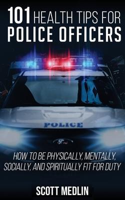 101 Health Tips For Police Officers: How To Be Physically, Mentally, Spiritually, and Socially Fit For Duty - Jonathan Hickory