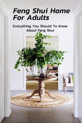 Feng Shui Home For Adults: Everything You Should To Know About Feng Shui: Complete Guide To Feng Shui Home For Beginners - Christopher Kalist