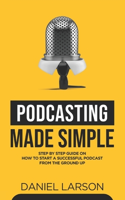 Podcasting Made Simple: The Step by Step Guide on How to Start a Successful Podcast from the Ground up - Jake Fielding