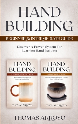 Hand Building Beginner & Intermediate Guide: Discover A Proven System For Learning Hand Building - Thomas Arroyo