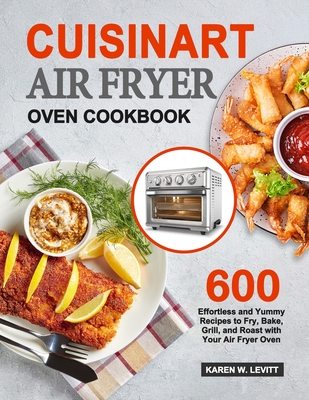 Cuisinart Air Fryer Oven Cookbook: 600 Effortless and Yummy Recipes to Fry, Bake, Grill, and Roast with Your Air Fryer Oven - Karen W. Levitt
