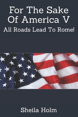 For The Sake Of America V: All Roads Lead To Rome! - Sheila Holm