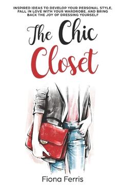 Coperta cărții 'The Chic Closet: Inspired ideas to develop your personal style, fall in love with your wardrobe, and bring back the joy'