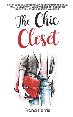 The Chic Closet: Inspired ideas to develop your personal style, fall in love with your wardrobe, and bring back the joy of dressing you - Fiona Ferris