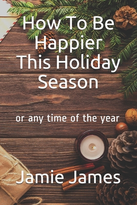 How To Be Happier This Holiday Season: or any time of the year - Jamie James