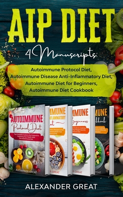 AIP Diet: 4 Manuscripts: Autoimmune Protocol Diet, Autoimmune Disease Anti-Inflammatory Diet, Autoimmune Diet for Beginners, Aut - Alexander Great