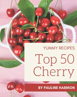 Top 50 Yummy Cherry Recipes: A Yummy Cherry Cookbook for Effortless Meals - Pauline Harmon