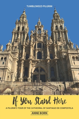 If You Stand Here: A Pilgrim's Tour of the Cathedral of Santiago de Compostela - Anne Born