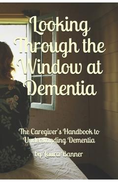 Coperta cărții 'Looking Through the Window at Dementia: The Caregiver's Handbook to Understanding Dementia - Laura Banner'