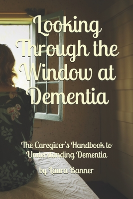 Coperta cărții 'Looking Through the Window at Dementia: The Caregiver's Handbook to Understanding Dementia - Laura Banner'
