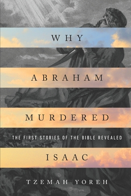 Why Abraham Murdered Isaac: The First Stories of the Bible Revealed - Tzemah Yoreh
