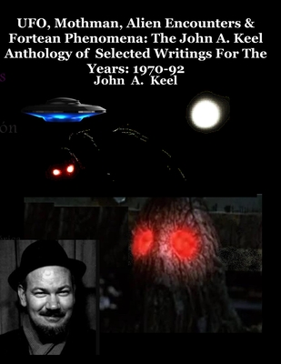 UFO, Mothman, Alien Encounters & Fortean Phenomena: The John A. Keel Anthology of Selected Writings For The Years: 1970-92 - John A. Keel