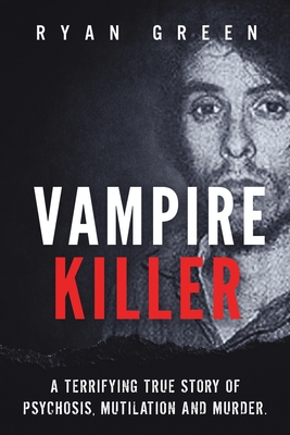Vampire Killer: A Terrifying True Story of Psychosis, Mutilation and Murder - Ryan Green