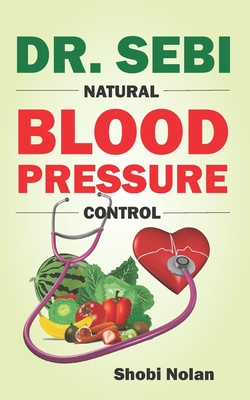 Dr. Sebi Natural Blood Pressure Control: How To Naturally Lower High Blood Pressure Down Through Dr. Sebi Alkaline Diet Guide And Approved Herbs And P - Shobi Nolan