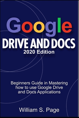 GOOGLE DRIVE AND DOCS 2020 Edition: Beginners Guide in Mastering how to use Google Drive and Docs Applications - William S. Page