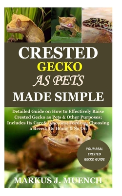 Crested Gecko as Pets Made Simple: Detailed Guide on How to Effectively Raise Crested Gecko as Pets & Other Purposes; Includes Its Care& Diseases; Fee - Markus J. Muench