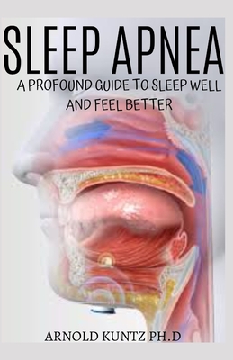 Sleep Apnea: A Profound Guide to Sleep Well and Feel Better - Arnold Kuntz Ph. D.