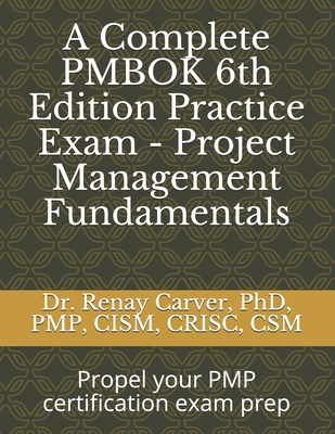 A Complete PMBOK 6th Edition Practice Exam - Project Management Fundamentals: Excel in your PMBOK 6th ed. exam prep - Renay Carver