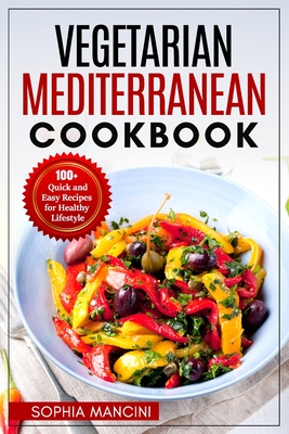 Vegetarian Mediterranean Cookbook: 100+ Quick and Easy Recipes for Healthy Lifestyle - Sophia Mancini
