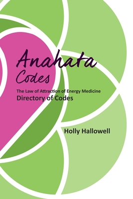 The Anahata Codes: The Law of Attraction of Energy Medicine Directory of Codes - Holly Hallowell