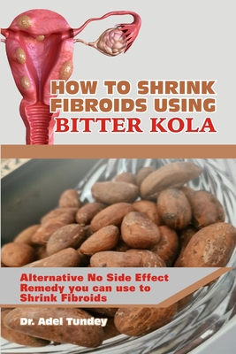 How to Shrink Fibroids Using Bitter Kola: Alternative No Side Effect Remedy you can use to Shrink Fibroids - Adel Tundey