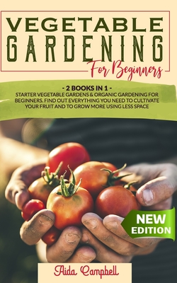 Vegetable Gardening for Beginners: 2 BOOKS IN 1: Starter Vegetable Gardens & Organic Gardening for Beginners. Find Out Everything You Need to Cultivat - Aida Campbell