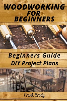 Woodworking for Beginners Beginners Guide, DIY Project Plans: Woodworking Book: A Guide to Getting Started - Frank Brody