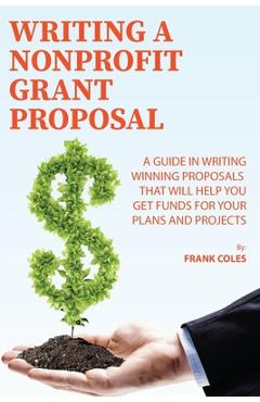 Poza produsului Writing a Nonprofit Grant Proposal: A Guide in Writing Winning Proposals that will Help You Get Funds for Your Plans and Projects - Frank Coles