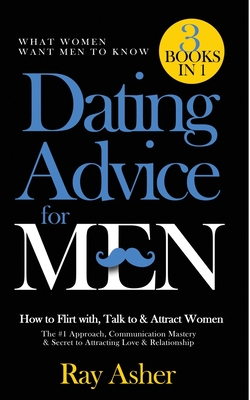 Dating Advice for Men, 3 Books in 1 (What Women Want Men To Know): How to Flirt with, Talk to & Attract Women (The #1 Approach, Communication Mastery - Ray Asher